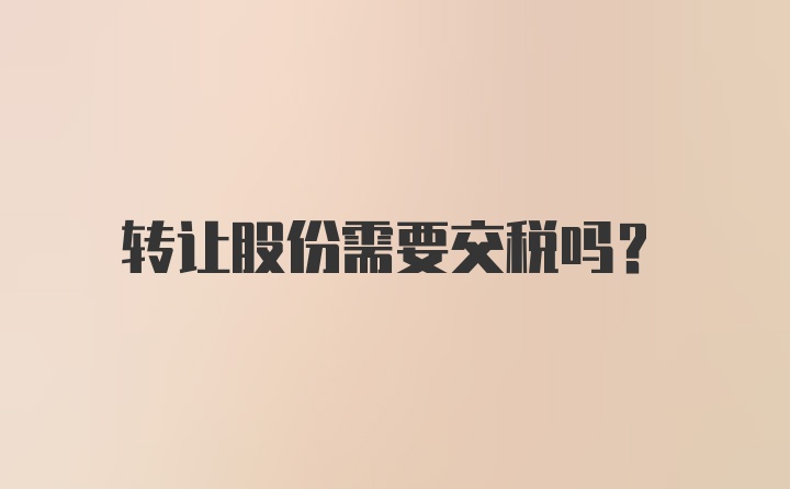 转让股份需要交税吗？