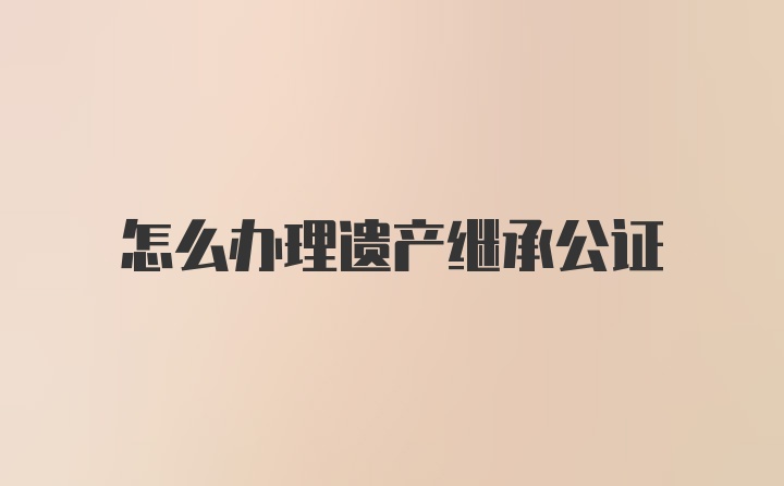 怎么办理遗产继承公证