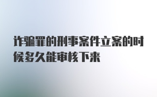 诈骗罪的刑事案件立案的时候多久能审核下来