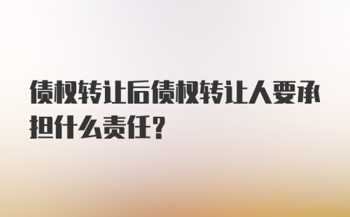 债权转让后债权转让人要承担什么责任？