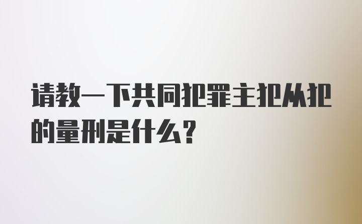 请教一下共同犯罪主犯从犯的量刑是什么？