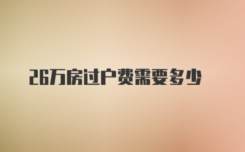 26万房过户费需要多少