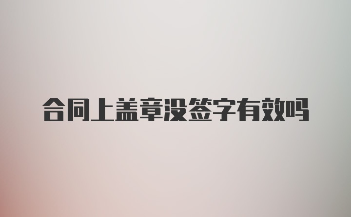 合同上盖章没签字有效吗