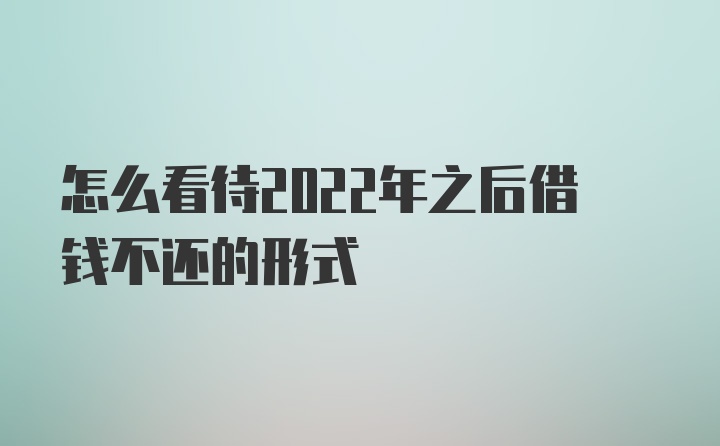 怎么看待2022年之后借钱不还的形式