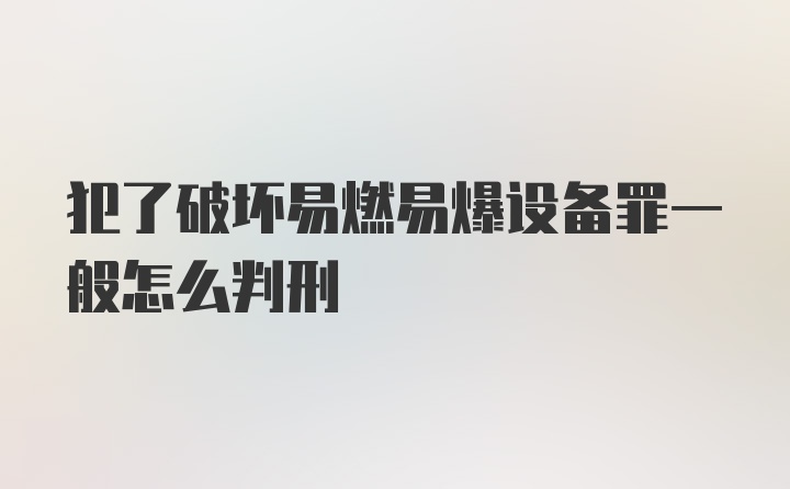 犯了破坏易燃易爆设备罪一般怎么判刑