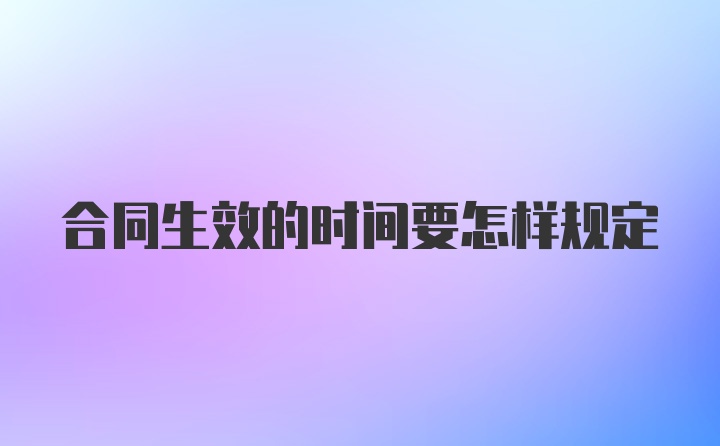 合同生效的时间要怎样规定