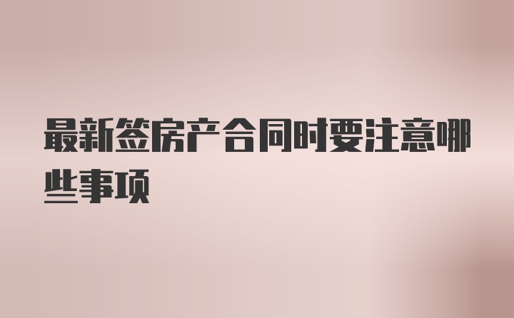 最新签房产合同时要注意哪些事项