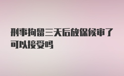 刑事拘留三天后放保候审了可以接受吗