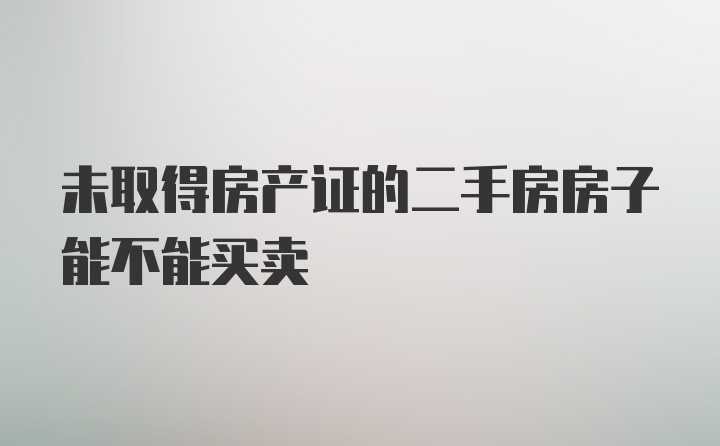 未取得房产证的二手房房子能不能买卖