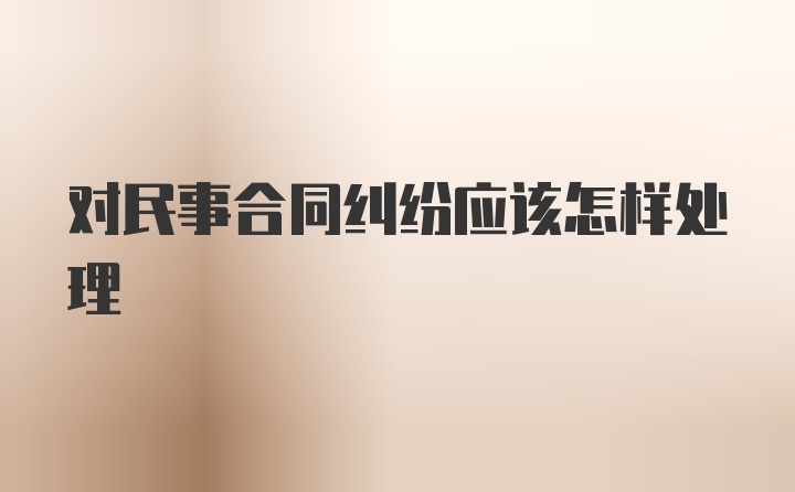 对民事合同纠纷应该怎样处理