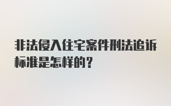 非法侵入住宅案件刑法追诉标准是怎样的?