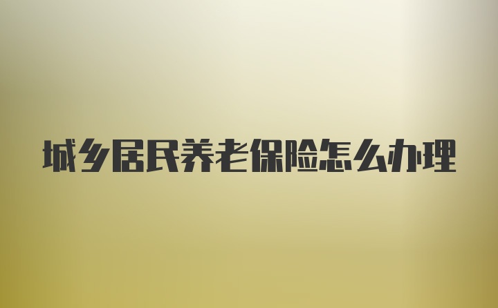 城乡居民养老保险怎么办理