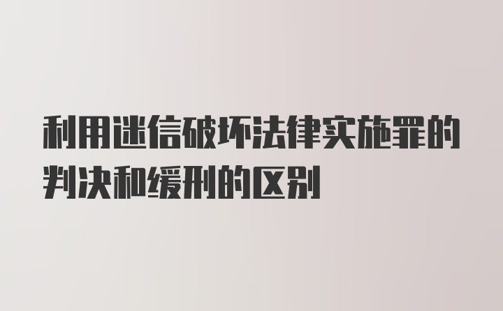 利用迷信破坏法律实施罪的判决和缓刑的区别