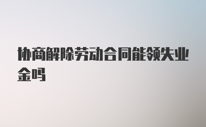 协商解除劳动合同能领失业金吗