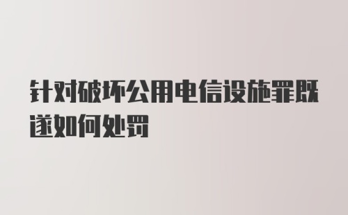 针对破坏公用电信设施罪既遂如何处罚