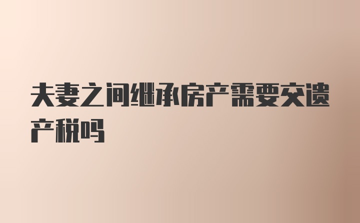 夫妻之间继承房产需要交遗产税吗