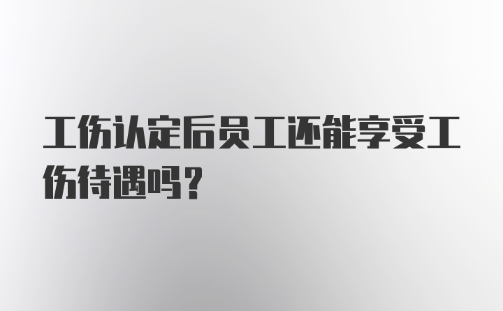 工伤认定后员工还能享受工伤待遇吗？