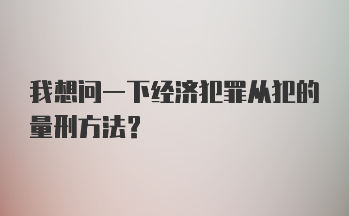 我想问一下经济犯罪从犯的量刑方法?