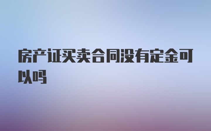 房产证买卖合同没有定金可以吗