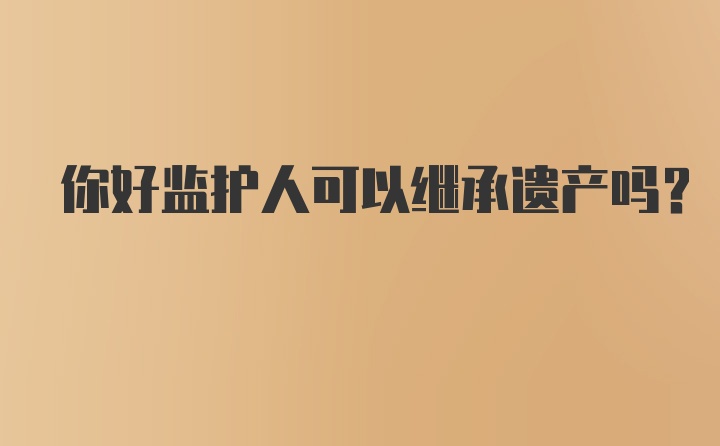 你好监护人可以继承遗产吗？