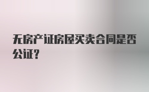 无房产证房屋买卖合同是否公证？