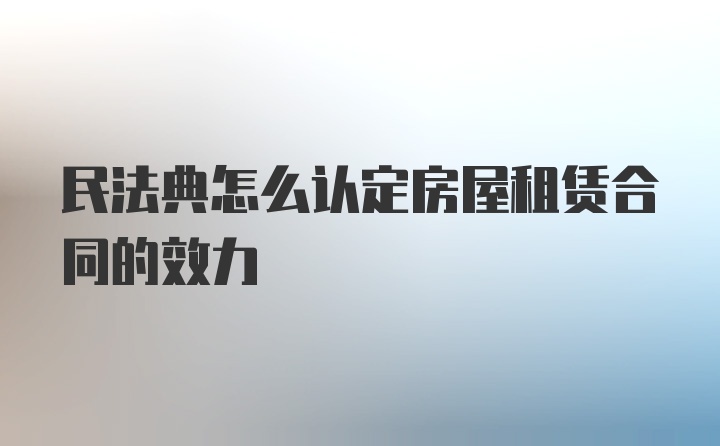 民法典怎么认定房屋租赁合同的效力