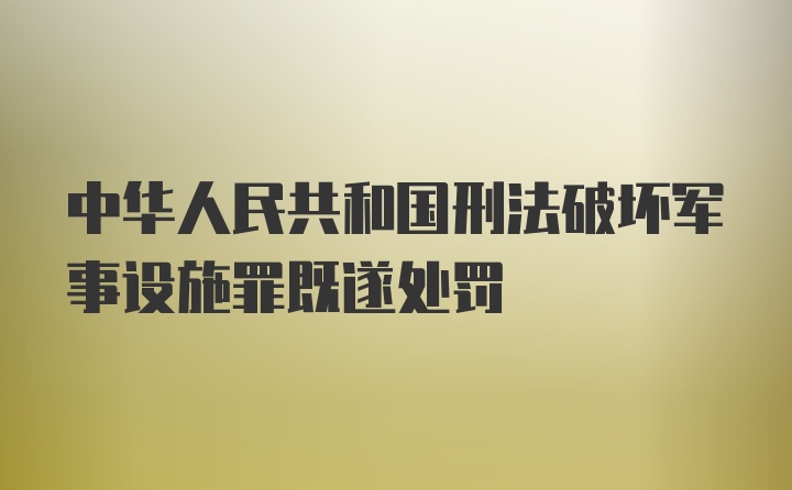 中华人民共和国刑法破坏军事设施罪既遂处罚