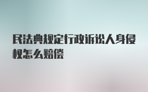 民法典规定行政诉讼人身侵权怎么赔偿