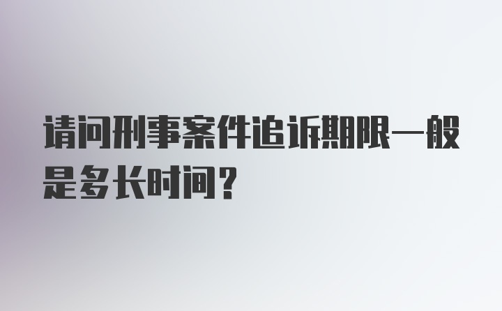 请问刑事案件追诉期限一般是多长时间?