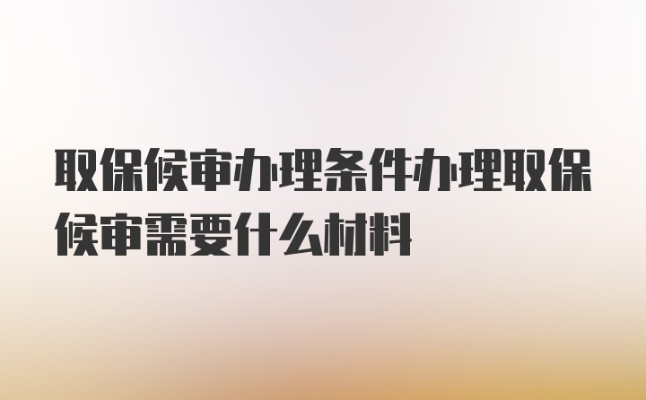 取保候审办理条件办理取保候审需要什么材料