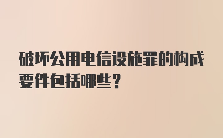 破坏公用电信设施罪的构成要件包括哪些？