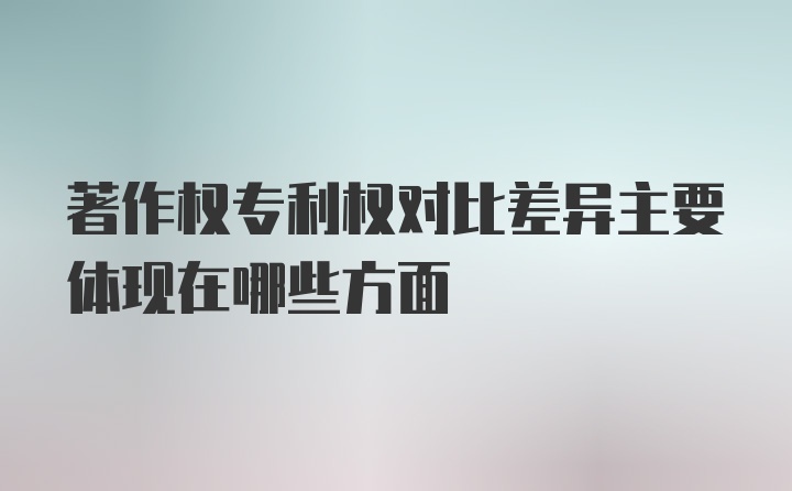 著作权专利权对比差异主要体现在哪些方面