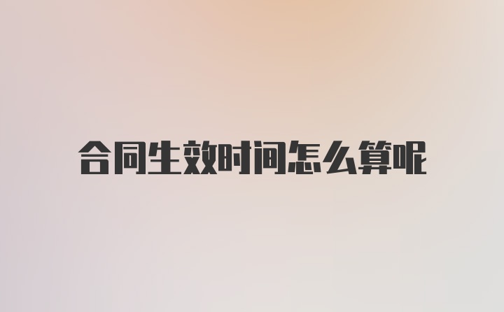 合同生效时间怎么算呢