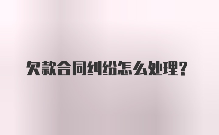 欠款合同纠纷怎么处理?