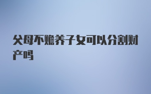 父母不赡养子女可以分割财产吗