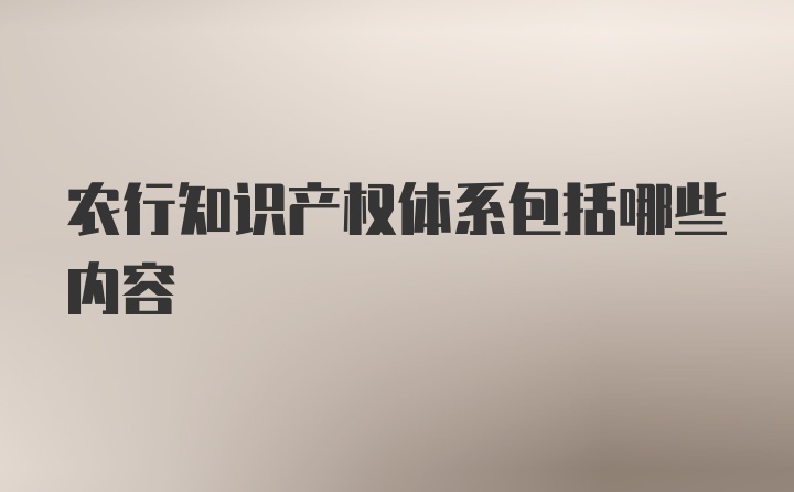 农行知识产权体系包括哪些内容