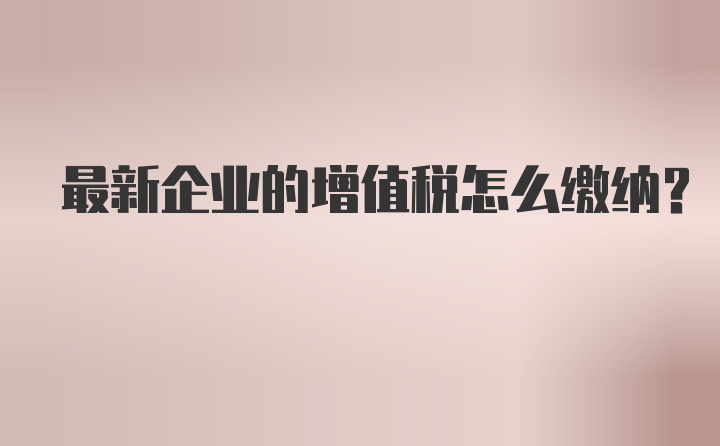 最新企业的增值税怎么缴纳？