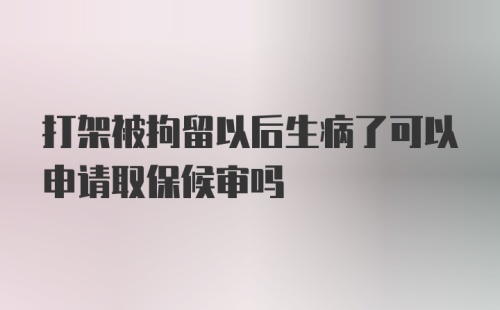 打架被拘留以后生病了可以申请取保候审吗