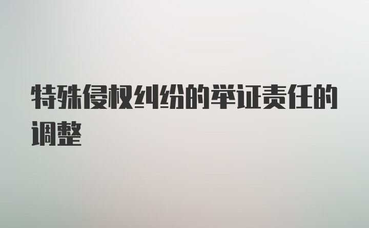 特殊侵权纠纷的举证责任的调整