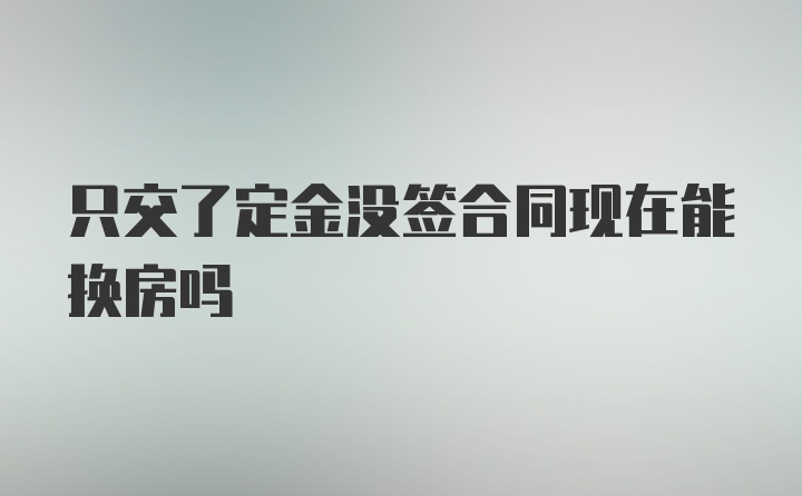 只交了定金没签合同现在能换房吗