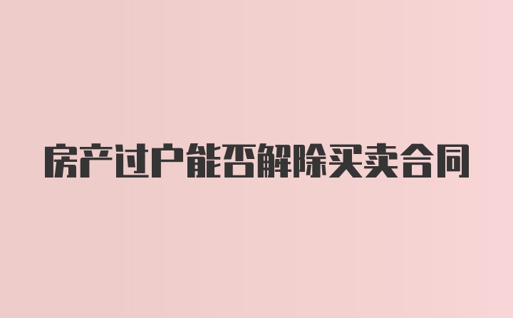 房产过户能否解除买卖合同