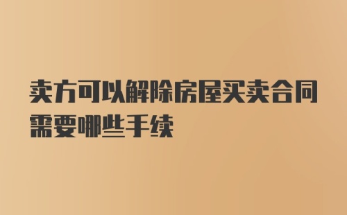 卖方可以解除房屋买卖合同需要哪些手续