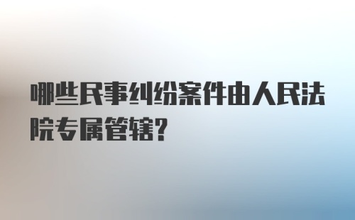 哪些民事纠纷案件由人民法院专属管辖?