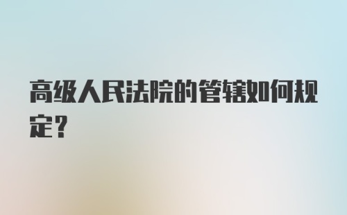 高级人民法院的管辖如何规定？