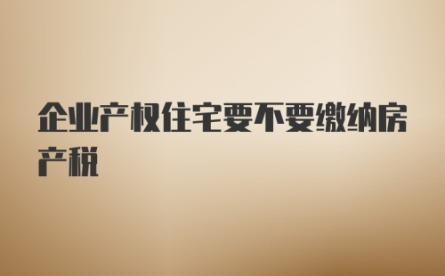 企业产权住宅要不要缴纳房产税