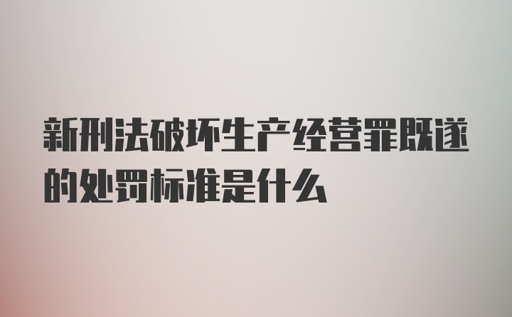 新刑法破坏生产经营罪既遂的处罚标准是什么