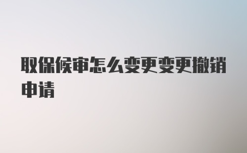 取保候审怎么变更变更撤销申请