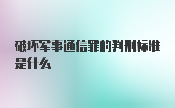 破坏军事通信罪的判刑标准是什么