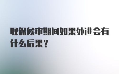 取保候审期间如果外逃会有什么后果?