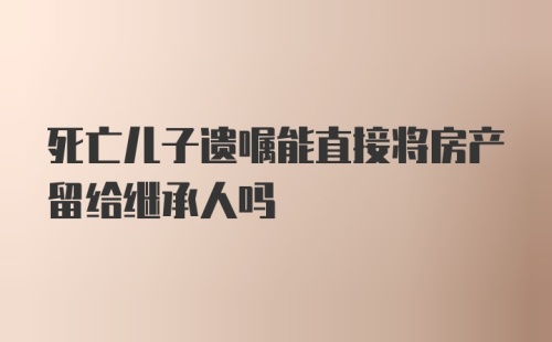 死亡儿子遗嘱能直接将房产留给继承人吗